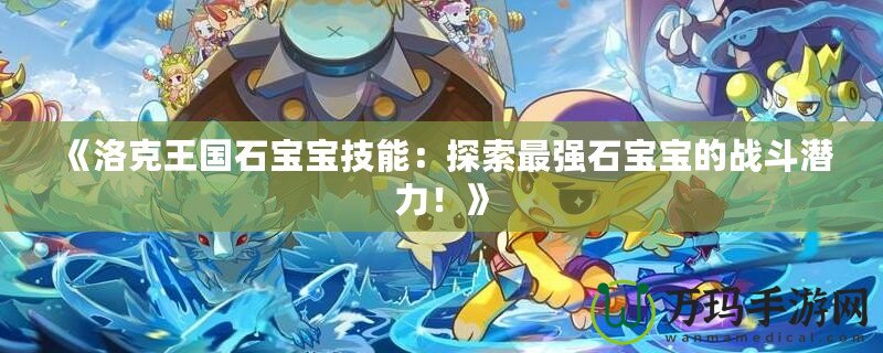 《洛克王國石寶寶技能：探索最強石寶寶的戰斗潛力！》