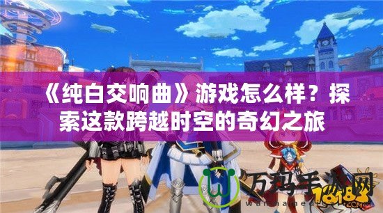 《純白交響曲》游戲怎么樣？探索這款跨越時空的奇幻之旅