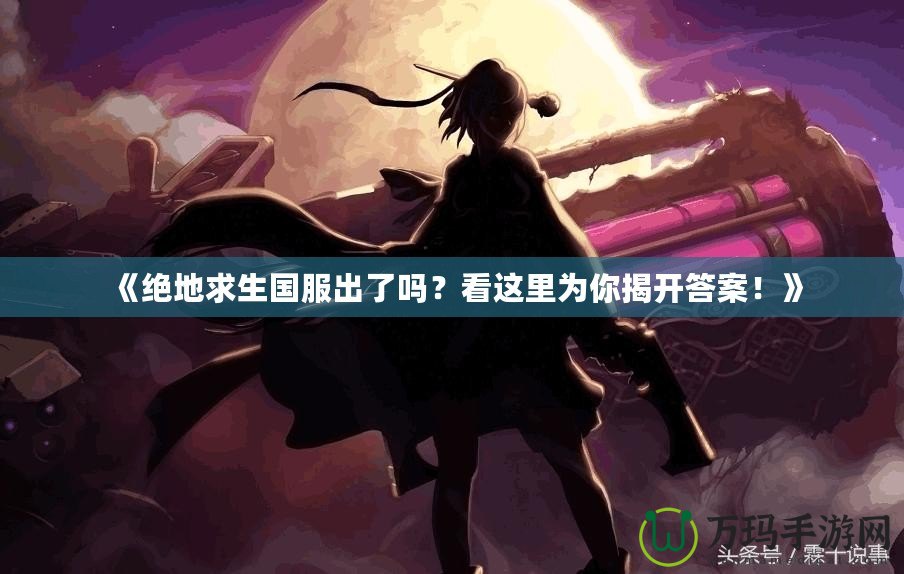 《絕地求生國服出了嗎？看這里為你揭開答案！》