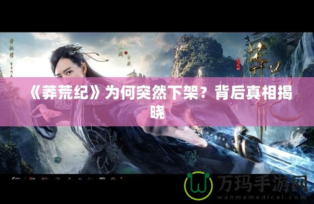 《莽荒紀》為何突然下架？背后真相揭曉