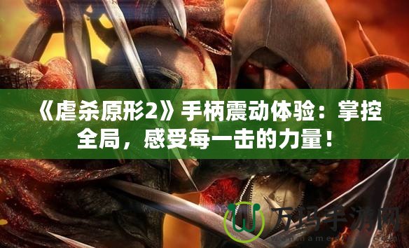 《虐殺原形2》手柄震動體驗：掌控全局，感受每一擊的力量！