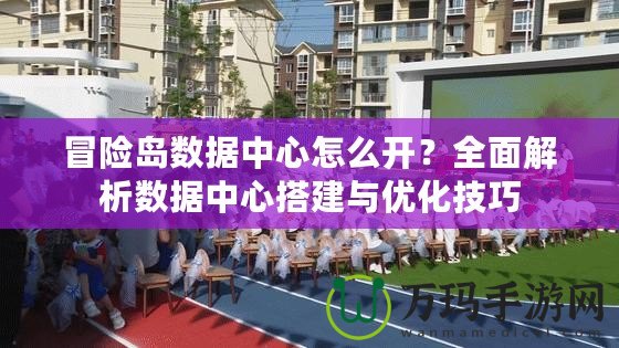 冒險島數(shù)據(jù)中心怎么開？全面解析數(shù)據(jù)中心搭建與優(yōu)化技巧