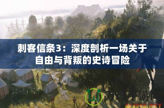 刺客信條3：深度剖析一場關于自由與背叛的史詩冒險