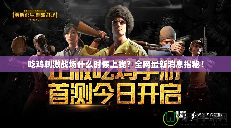 吃雞刺激戰場什么時候上線？全網最新消息揭秘！