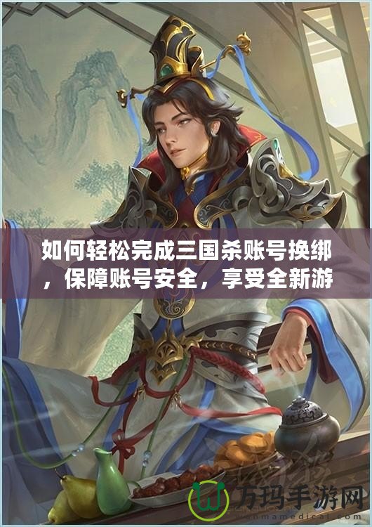 如何輕松完成三國(guó)殺賬號(hào)換綁，保障賬號(hào)安全，享受全新游戲體驗(yàn)