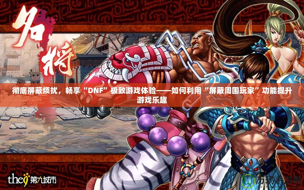 徹底屏蔽煩擾，暢享“DNF”極致游戲體驗——如何利用“屏蔽周圍玩家”功能提升游戲樂趣