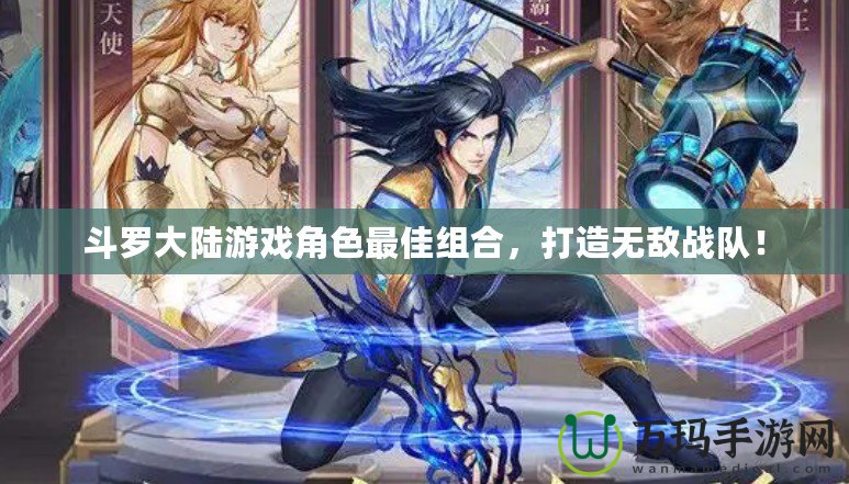 斗羅大陸游戲角色最佳組合，打造無敵戰隊！