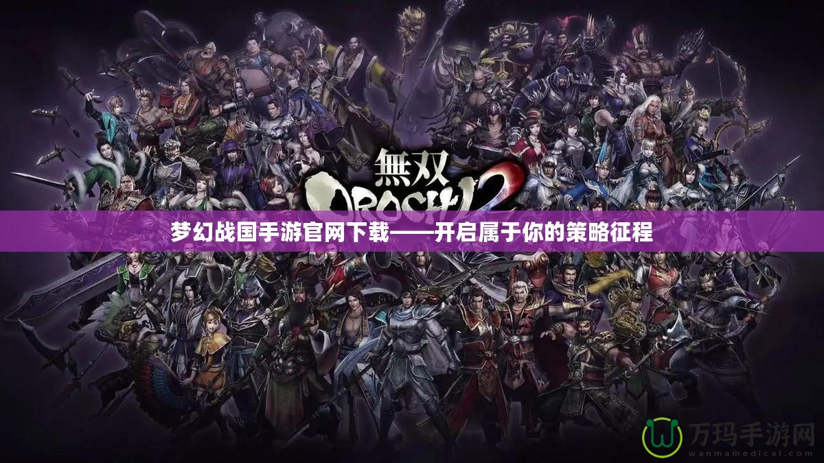 夢幻戰國手游官網下載——開啟屬于你的策略征程