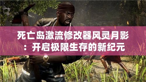 死亡島激流修改器風靈月影：開啟極限生存的新紀元