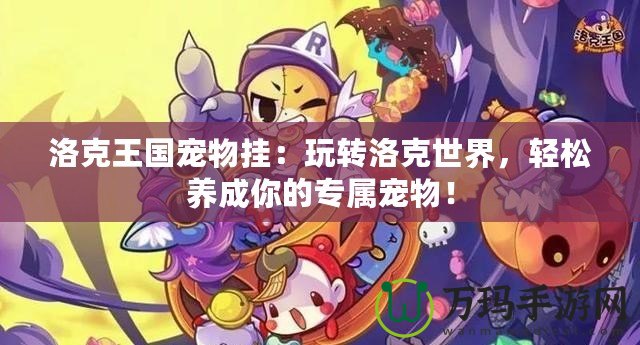 洛克王國寵物掛：玩轉洛克世界，輕松養(yǎng)成你的專屬寵物！