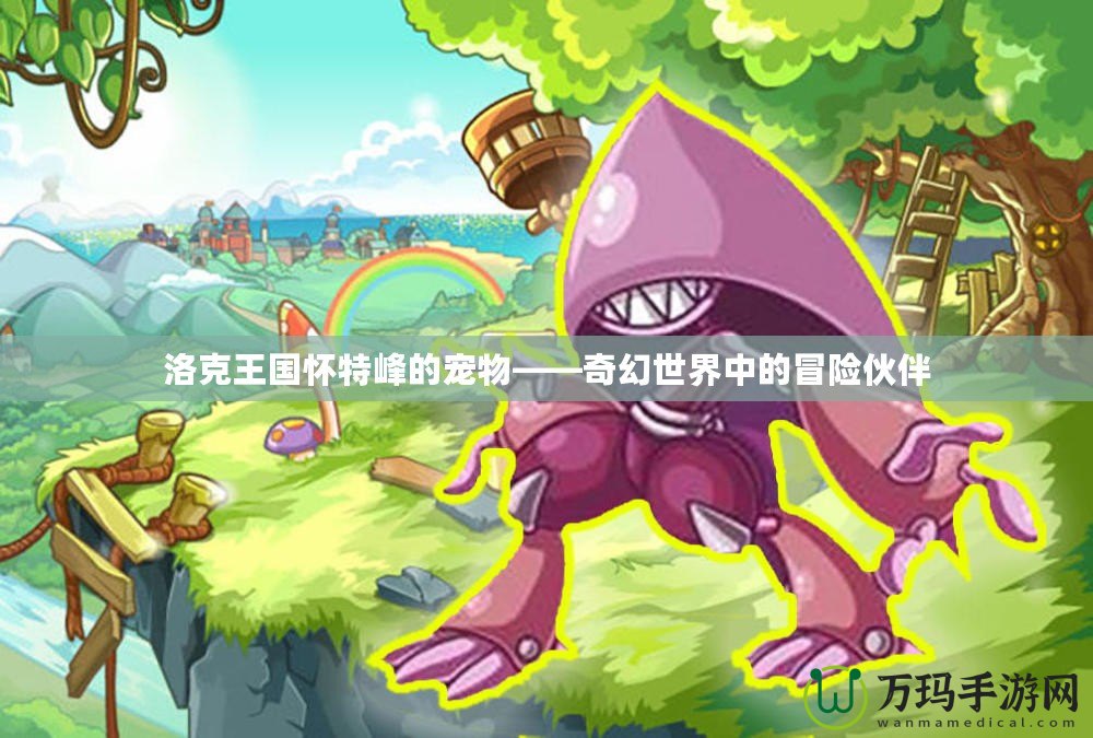 洛克王國懷特峰的寵物——奇幻世界中的冒險伙伴