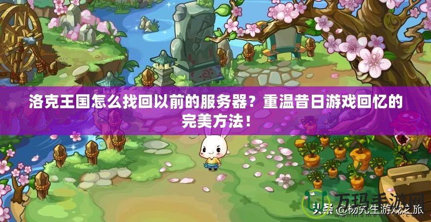 洛克王國怎么找回以前的服務器？重溫昔日游戲回憶的完美方法！
