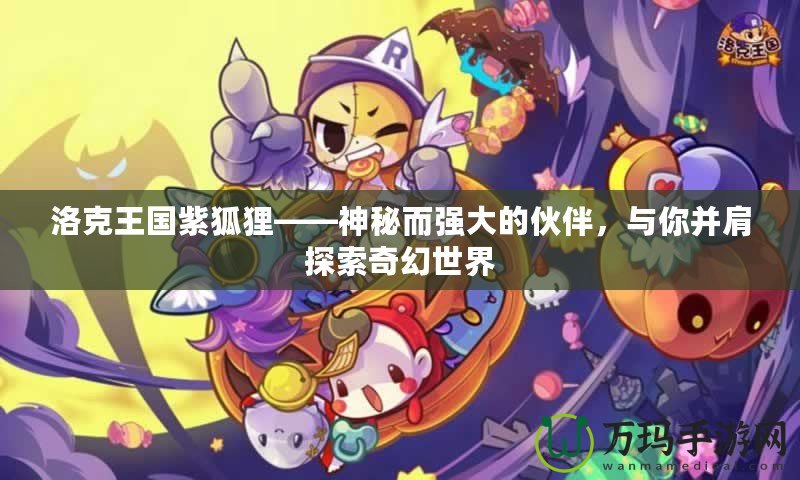 洛克王國紫狐貍——神秘而強大的伙伴，與你并肩探索奇幻世界