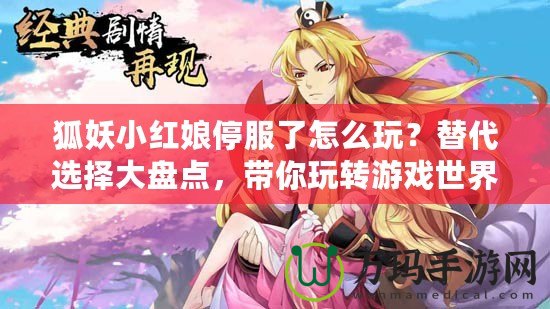 狐妖小紅娘停服了怎么玩？替代選擇大盤(pán)點(diǎn)，帶你玩轉(zhuǎn)游戲世界！