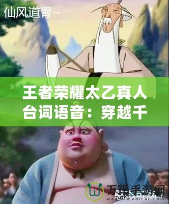 王者榮耀太乙真人臺(tái)詞語(yǔ)音：穿越千年，仙風(fēng)道骨的靈魂召喚