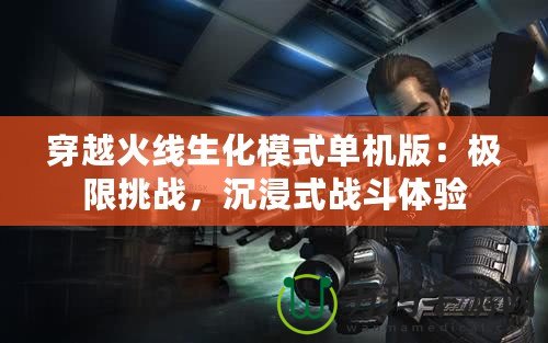 穿越火線生化模式單機(jī)版：極限挑戰(zhàn)，沉浸式戰(zhàn)斗體驗(yàn)