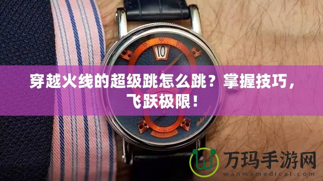 穿越火線的超級(jí)跳怎么跳？掌握技巧，飛躍極限！