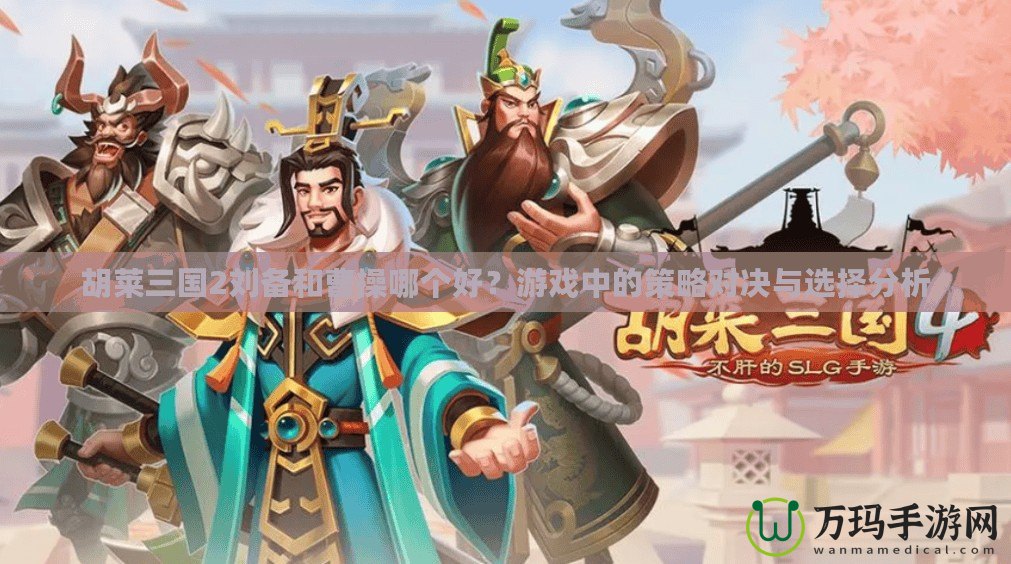 胡萊三國2劉備和曹操哪個好？游戲中的策略對決與選擇分析