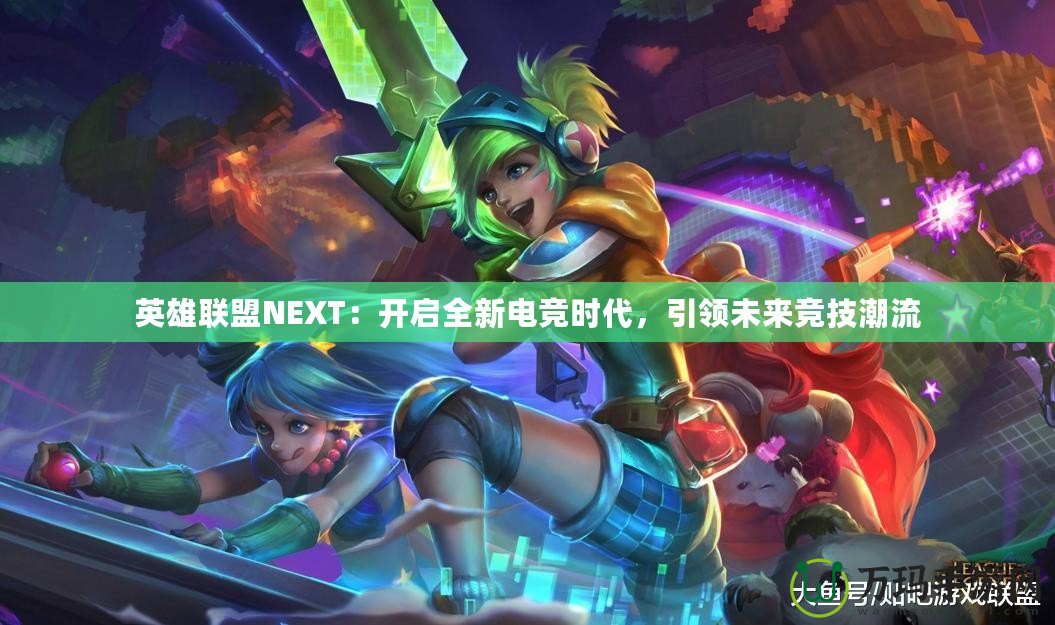 英雄聯盟NEXT：開啟全新電競時代，引領未來競技潮流