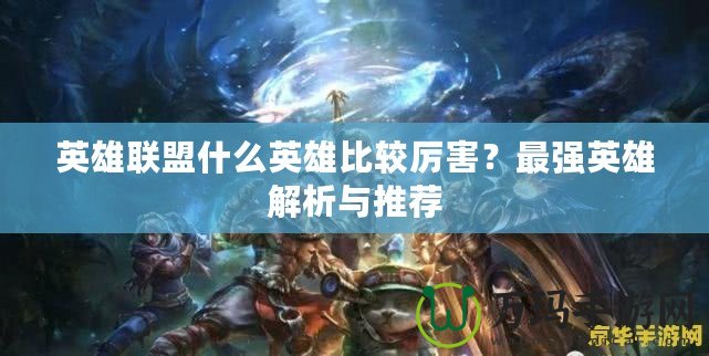 英雄聯(lián)盟什么英雄比較厲害？最強(qiáng)英雄解析與推薦