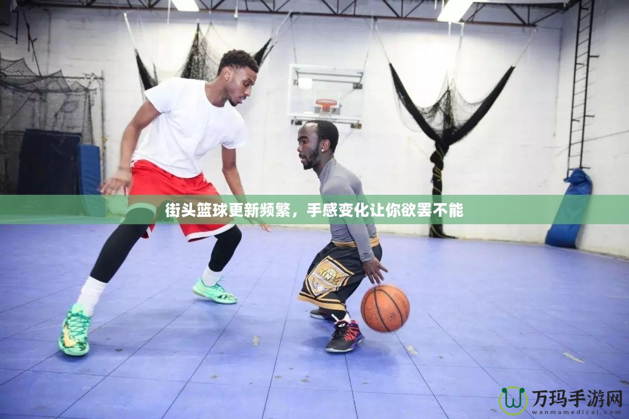 街頭籃球更新頻繁，手感變化讓你欲罷不能