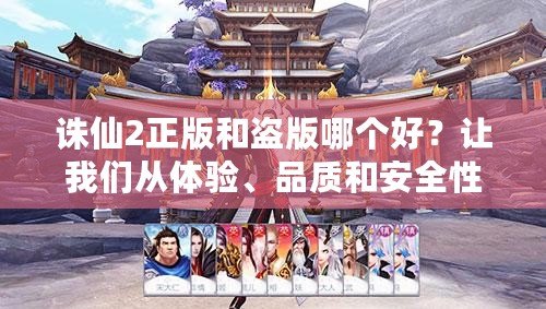 誅仙2正版和盜版哪個好？讓我們從體驗、品質(zhì)和安全性全面分析！