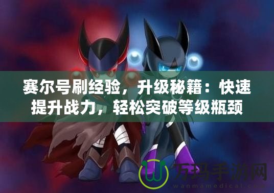 賽爾號刷經(jīng)驗，升級秘籍：快速提升戰(zhàn)力，輕松突破等級瓶頸