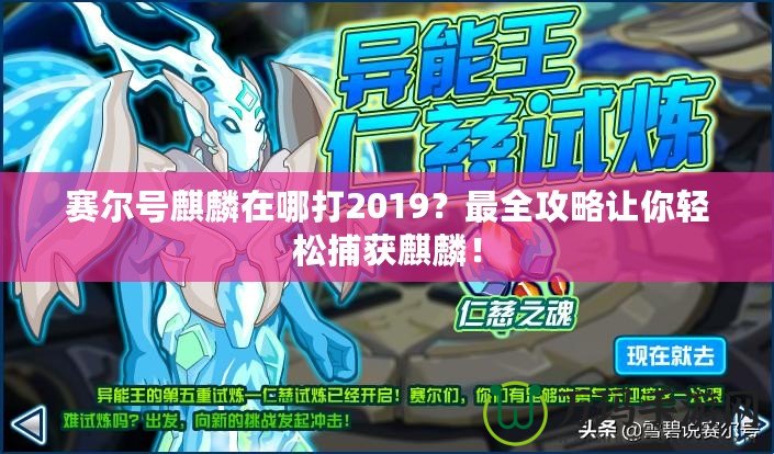 賽爾號麒麟在哪打2019？最全攻略讓你輕松捕獲麒麟！