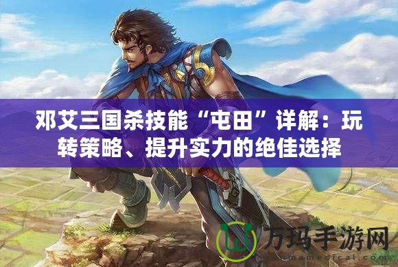 鄧艾三國(guó)殺技能“屯田”詳解：玩轉(zhuǎn)策略、提升實(shí)力的絕佳選擇