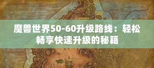 魔獸世界50-60升級(jí)路線：輕松暢享快速升級(jí)的秘籍