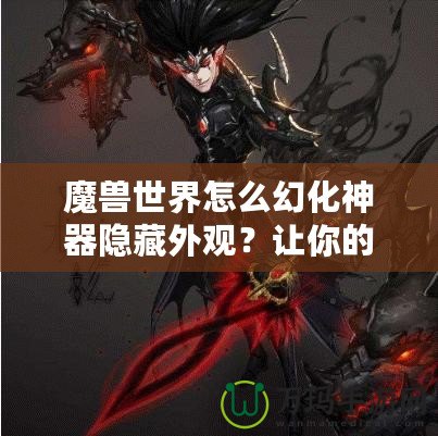 魔獸世界怎么幻化神器隱藏外觀？讓你的角色更具個性與魅力！
