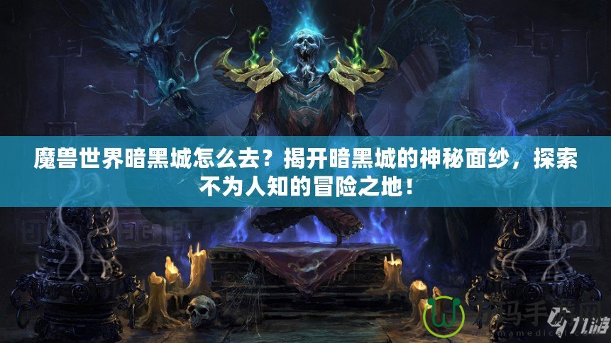 魔獸世界暗黑城怎么去？揭開暗黑城的神秘面紗，探索不為人知的冒險之地！