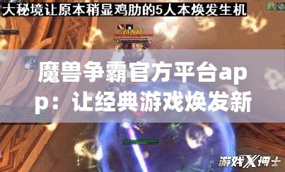 魔獸爭霸官方平臺app：讓經典游戲煥發新生，重溫戰場輝煌