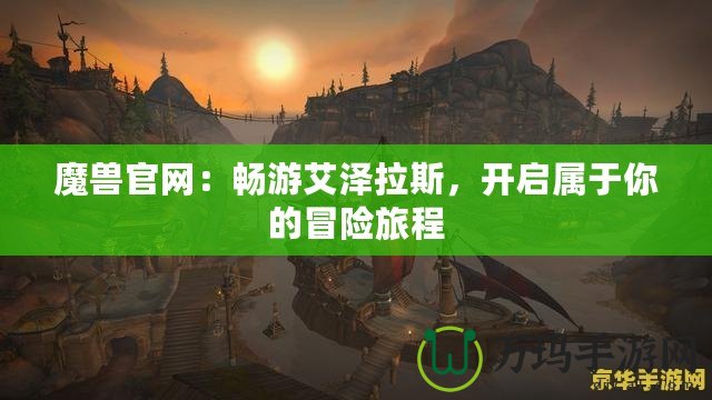 魔獸官網：暢游艾澤拉斯，開啟屬于你的冒險旅程