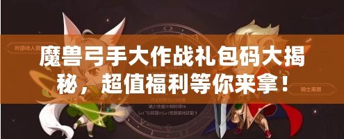 魔獸弓手大作戰禮包碼大揭秘，超值福利等你來拿！