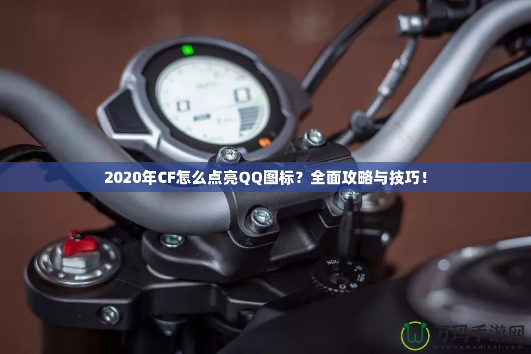 2020年CF怎么點亮QQ圖標？全面攻略與技巧！