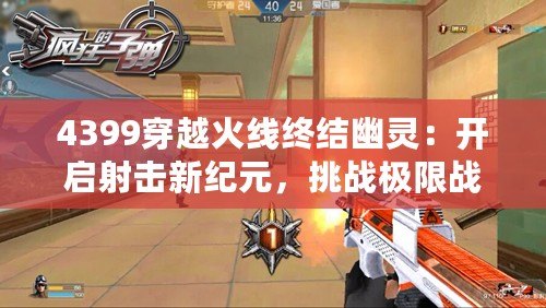 4399穿越火線終結(jié)幽靈：開啟射擊新紀(jì)元，挑戰(zhàn)極限戰(zhàn)斗
