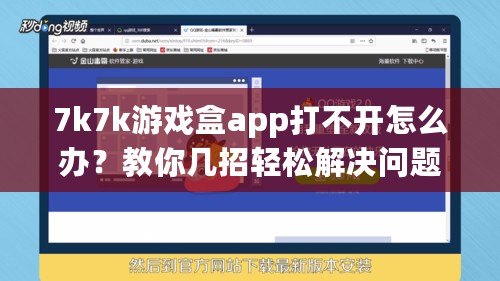 7k7k游戲盒app打不開怎么辦？教你幾招輕松解決問題！