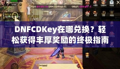 DNFCDKey在哪兌換？輕松獲得豐厚獎勵的終極指南