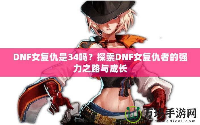 DNF女復(fù)仇是34嗎？探索DNF女復(fù)仇者的強力之路與成長