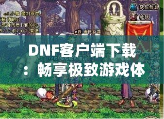 DNF客戶端下載：暢享極致游戲體驗，立即開啟冒險之旅！