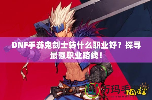 DNF手游鬼劍士轉什么職業好？探尋最強職業路線！