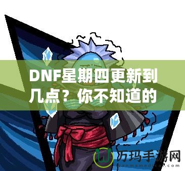 DNF星期四更新到幾點？你不知道的更新背后真相！