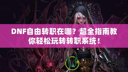 DNF自由轉職在哪？超全指南教你輕松玩轉轉職系統！