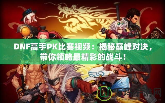 DNF高手PK比賽視頻：揭秘巔峰對(duì)決，帶你領(lǐng)略最精彩的戰(zhàn)斗！