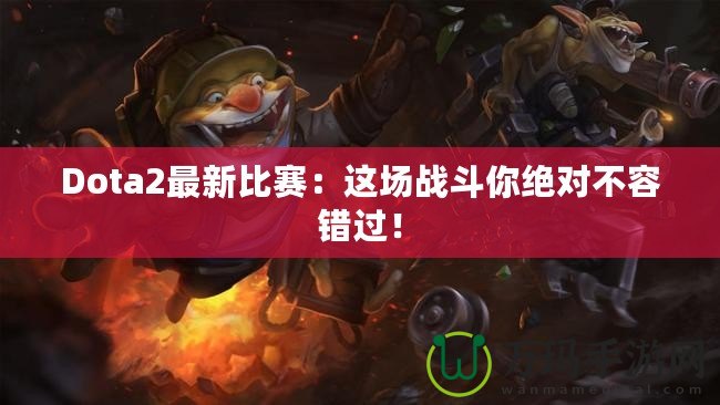 Dota2最新比賽：這場戰斗你絕對不容錯過！