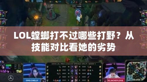 LOL螳螂打不過哪些打野？從技能對比看她的劣勢