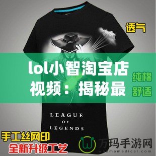 lol小智淘寶店視頻：揭秘最火爆的游戲周邊與神奇商品！