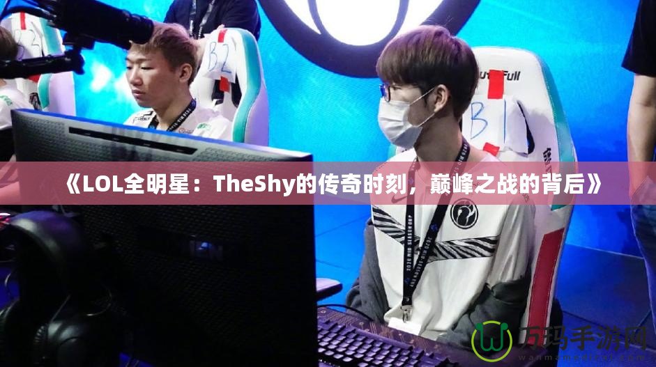 《LOL全明星：TheShy的傳奇時刻，巔峰之戰的背后》