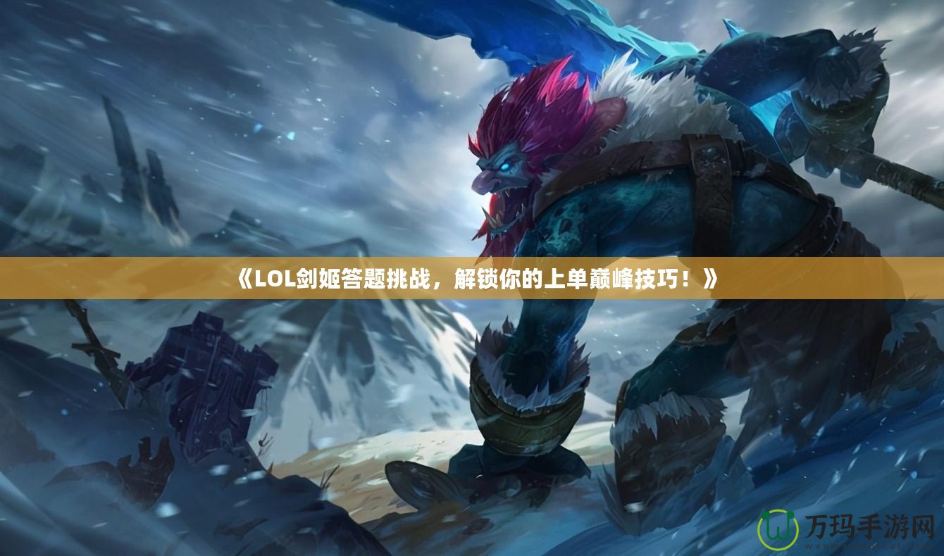 《LOL劍姬答題挑戰，解鎖你的上單巔峰技巧！》